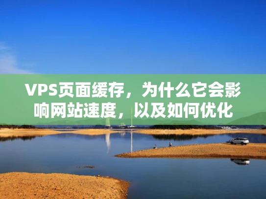 VPS页面缓存，为什么它会影响网站速度，以及如何优化