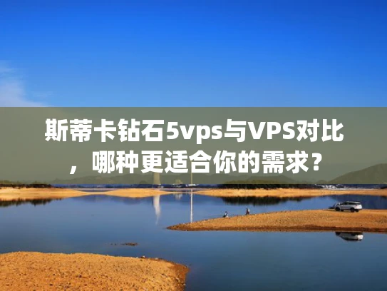 斯蒂卡钻石5vps与VPS对比，哪种更适合你的需求？