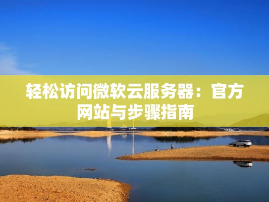 轻松访问微软云服务器：官方网站与步骤指南
