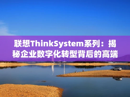 联想ThinkSystem系列：揭秘企业数字化转型背后的高端服务器