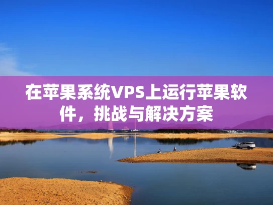 在苹果系统VPS上运行苹果软件，挑战与解决方案