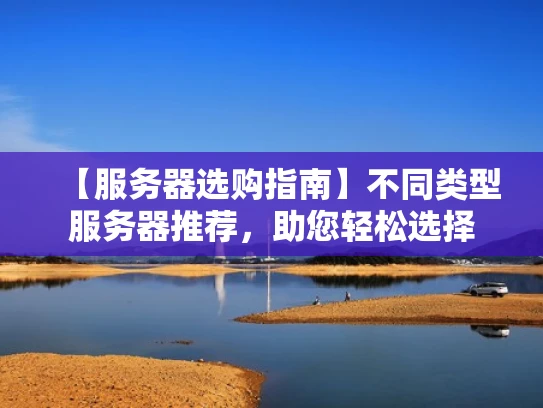 【服务器选购指南】不同类型服务器推荐，助您轻松选择