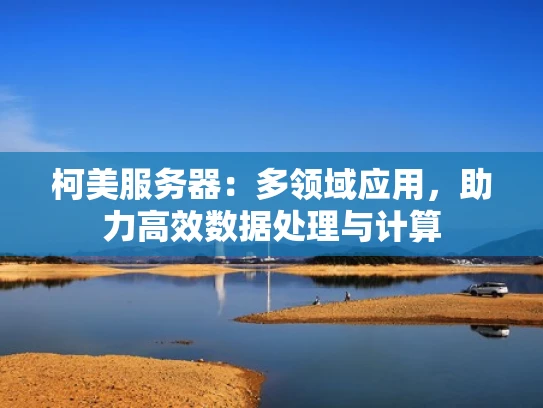 柯美服务器：多领域应用，助力高效数据处理与计算