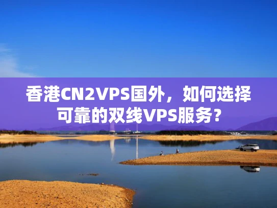 香港CN2VPS国外，如何选择可靠的双线VPS服务？