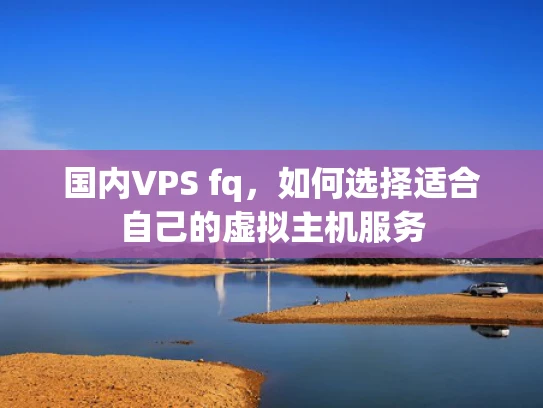 国内VPS fq，如何选择适合自己的虚拟主机服务