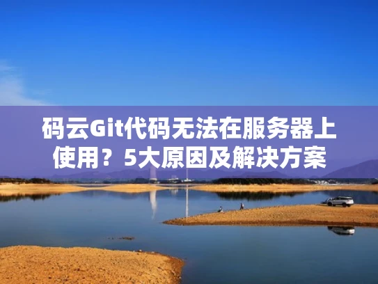码云Git代码无法在服务器上使用？5大原因及解决方案
