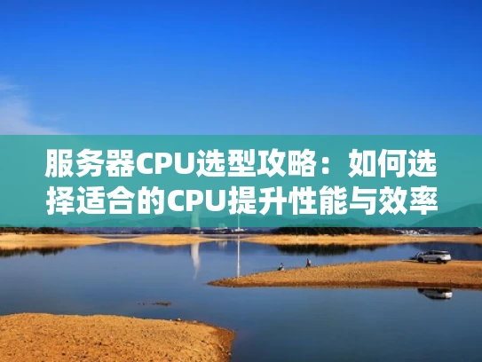 服务器CPU选型攻略：如何选择适合的CPU提升性能与效率