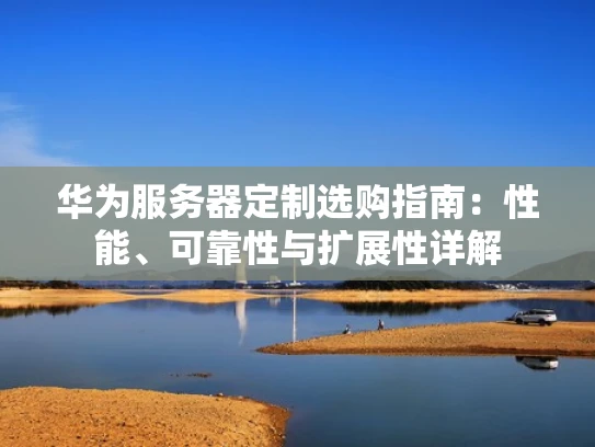 华为服务器定制选购指南：性能、可靠性与扩展性详解