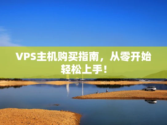 VPS主机购买指南，从零开始轻松上手！