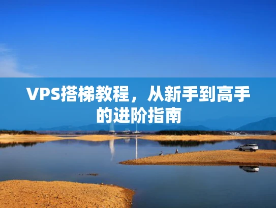 VPS搭梯教程，从新手到高手的进阶指南
