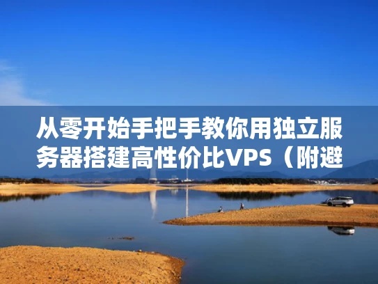 从零开始手把手教你用独立服务器搭建高性价比VPS（附避坑指南）