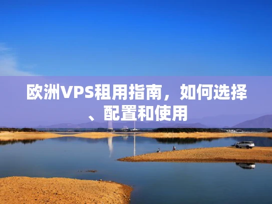 欧洲VPS租用指南，如何选择、配置和使用