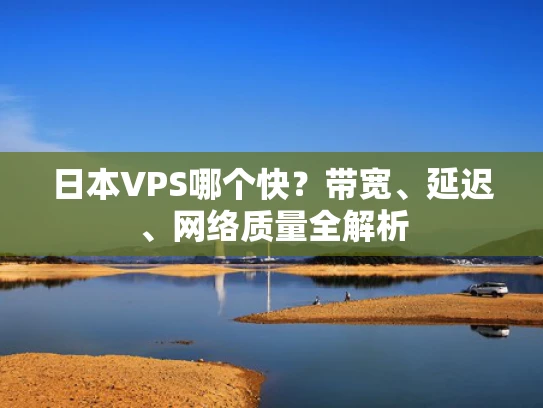 日本VPS哪个快？带宽、延迟、网络质量全解析