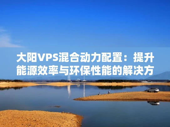 大阳VPS混合动力配置：提升能源效率与环保性能的解决方案