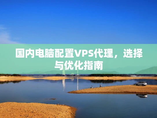 国内电脑配置VPS代理，选择与优化指南