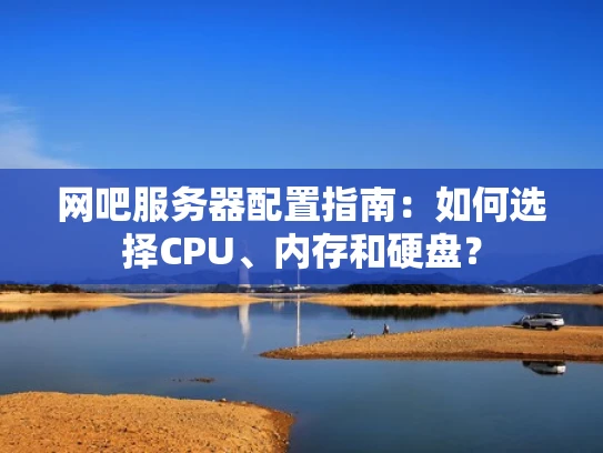 网吧服务器配置指南：如何选择CPU、内存和硬盘？
