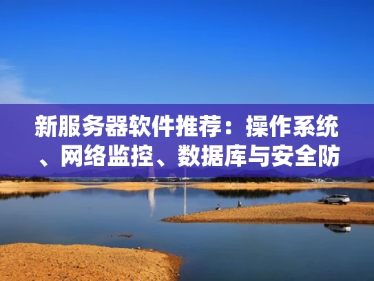 新服务器软件推荐：操作系统、网络监控、数据库与安全防护全攻略