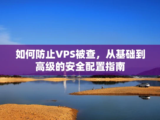 如何防止VPS被查，从基础到高级的安全配置指南