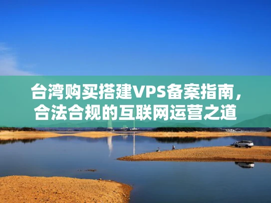 台湾购买搭建VPS备案指南，合法合规的互联网运营之道