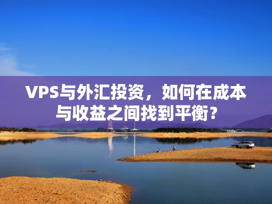 VPS与外汇投资，如何在成本与收益之间找到平衡？