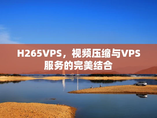 H265VPS，视频压缩与VPS服务的完美结合