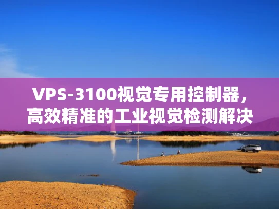 VPS-3100视觉专用控制器，高效精准的工业视觉检测解决方案