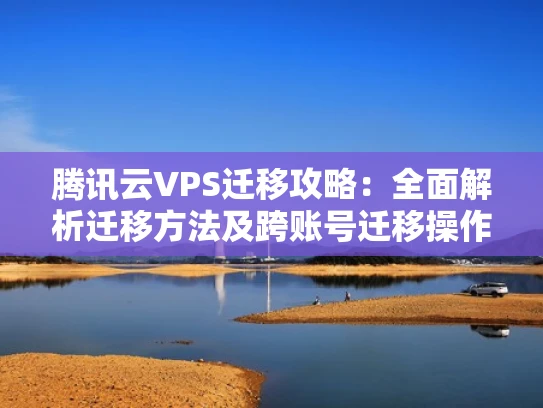 腾讯云VPS迁移攻略：全面解析迁移方法及跨账号迁移操作