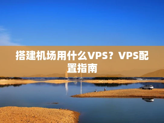 搭建机场用什么VPS？VPS配置指南