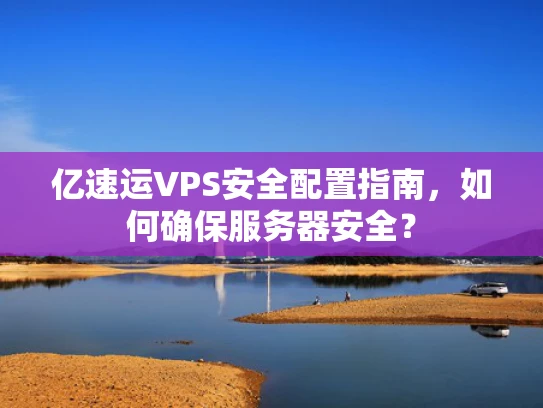 亿速运VPS安全配置指南，如何确保服务器安全？