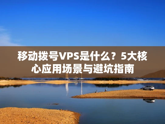移动拨号VPS是什么？5大核心应用场景与避坑指南