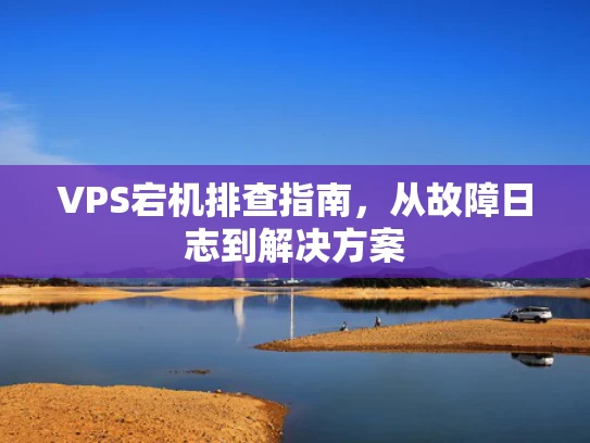 VPS宕机排查指南，从故障日志到解决方案