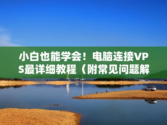 小白也能学会！电脑连接VPS最详细教程（附常见问题解决）