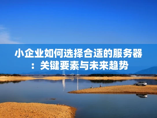 小企业如何选择合适的服务器：关键要素与未来趋势