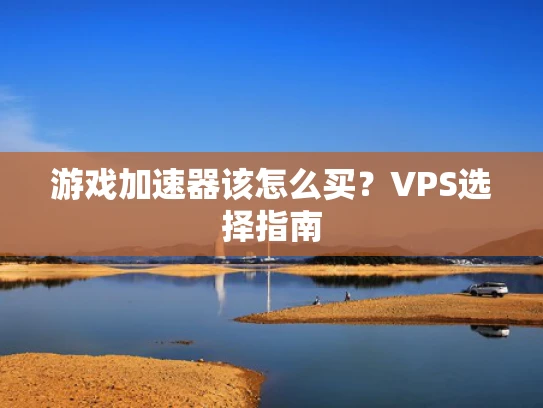 游戏加速器该怎么买？VPS选择指南