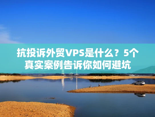 抗投诉外贸VPS是什么？5个真实案例告诉你如何避坑