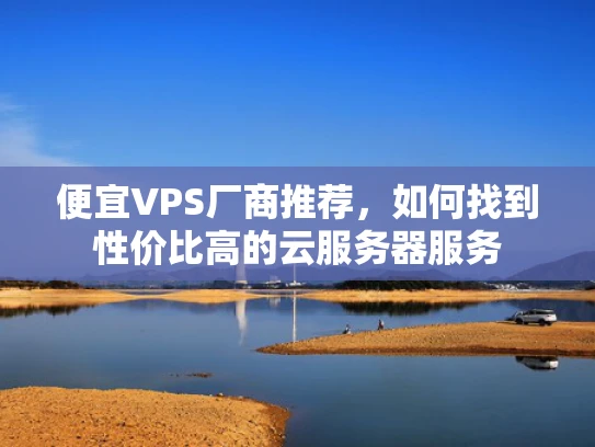 便宜VPS厂商推荐，如何找到性价比高的云服务器服务