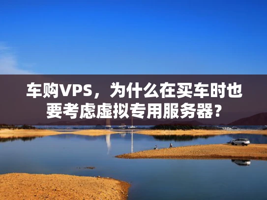 车购VPS，为什么在买车时也要考虑虚拟专用服务器？