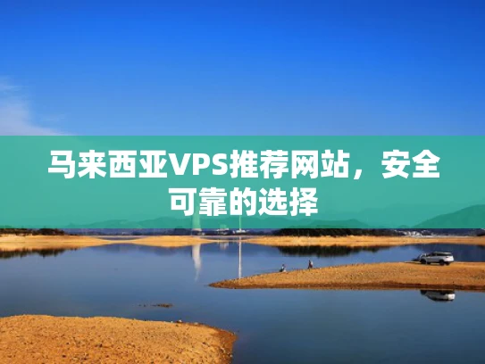 马来西亚VPS推荐网站，安全可靠的选择