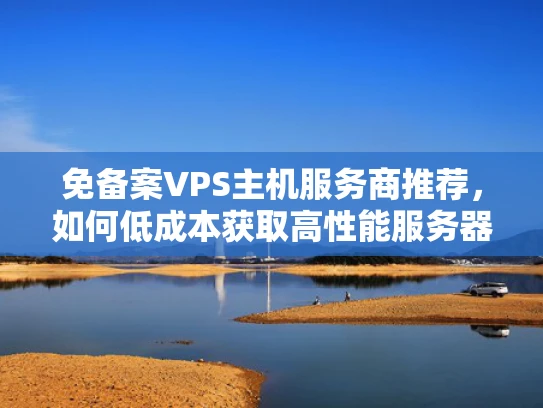 免备案VPS主机服务商推荐，如何低成本获取高性能服务器资源？