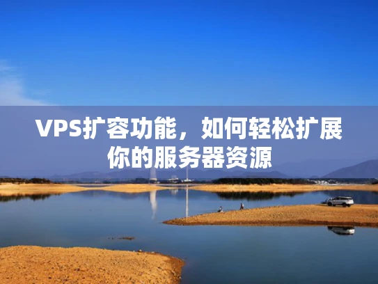 VPS扩容功能，如何轻松扩展你的服务器资源