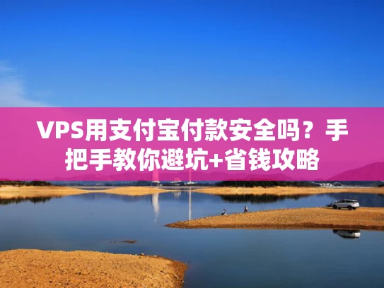 VPS用支付宝付款安全吗？手把手教你避坑+省钱攻略