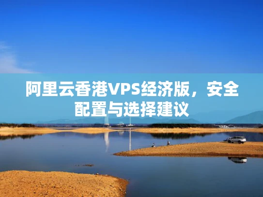 阿里云香港VPS经济版，安全配置与选择建议