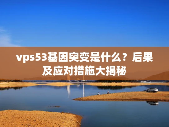 vps53基因突变是什么？后果及应对措施大揭秘