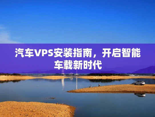 汽车VPS安装指南，开启智能车载新时代