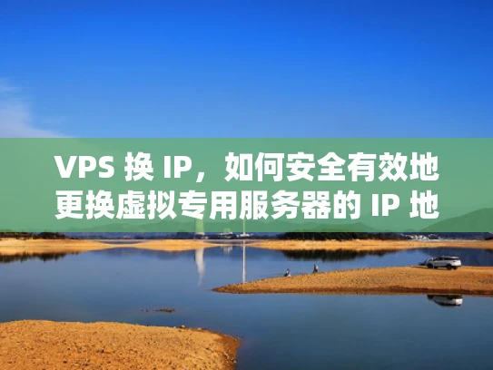VPS 换 IP，如何安全有效地更换虚拟专用服务器的 IP 地址