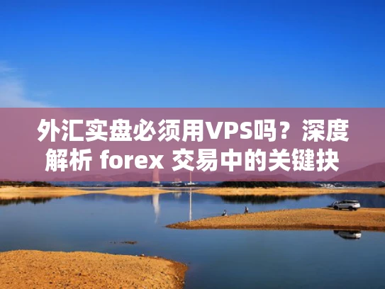 外汇实盘必须用VPS吗？深度解析 forex 交易中的关键抉择
