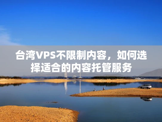台湾VPS不限制内容，如何选择适合的内容托管服务