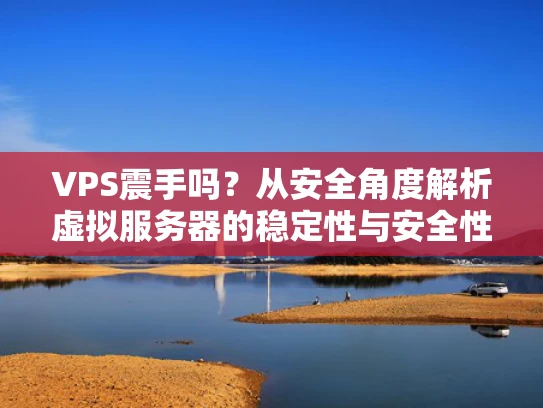 VPS震手吗？从安全角度解析虚拟服务器的稳定性与安全性