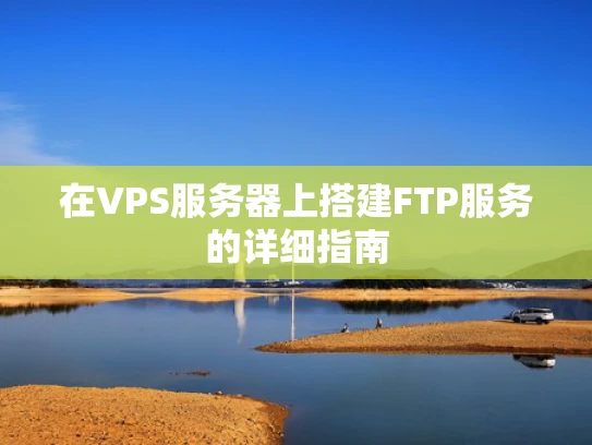 在VPS服务器上搭建FTP服务的详细指南