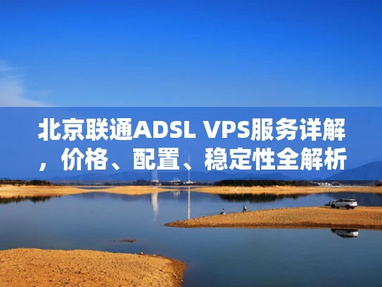 北京联通ADSL VPS服务详解，价格、配置、稳定性全解析